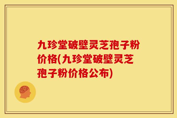 九珍堂破壁灵芝孢子粉价格(九珍堂破壁灵芝孢子粉价格公布) 九珍堂破壁灵芝孢子粉价格(九珍堂破壁灵芝孢子粉价格公布)
