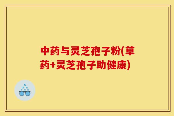 与灵芝孢子粉(草药+灵芝孢子助健康) 与灵芝孢子粉(草药+灵芝孢子助健康)