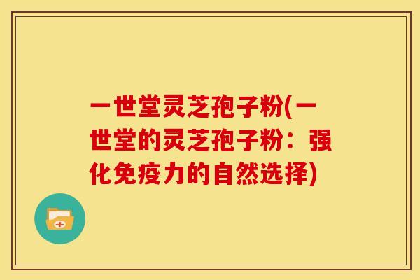一世堂灵芝孢子粉(一世堂的灵芝孢子粉:强化免疫力的自然选择) 一世堂灵芝孢子粉(一世堂的灵芝孢子粉:强化免疫力的自然选择)