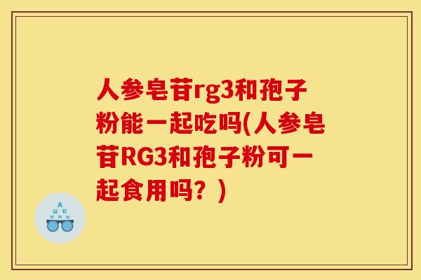 人参皂苷rg3和孢子粉能一起吃吗(人参皂苷RG3和孢子粉可一起食用吗?) 人参皂苷rg3和孢子粉能一起吃吗(人参皂苷RG3和孢子粉可一起食用吗?)