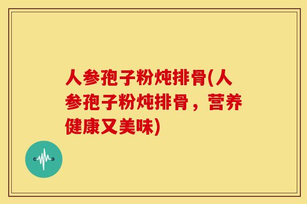人参孢子粉炖排骨(人参孢子粉炖排骨,营养健康又美味) 人参孢子粉炖排骨(人参孢子粉炖排骨,营养健康又美味)