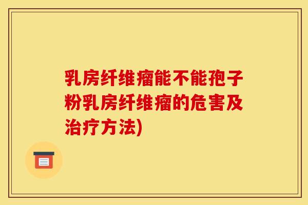 乳房纤维瘤能不能孢子粉乳房纤维瘤的危害及方法) 乳房纤维瘤能不能孢子粉乳房纤维瘤的危害及方法)