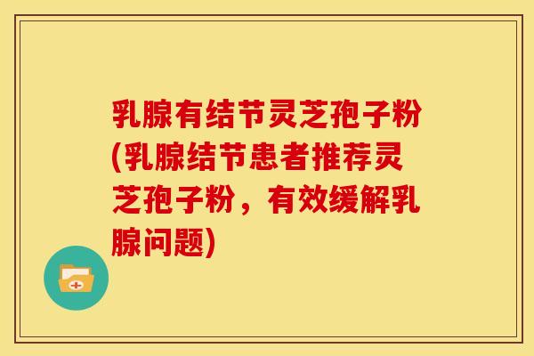 乳腺有结节灵芝孢子粉(乳腺结节患者推荐灵芝孢子粉，有效缓解乳腺问题)