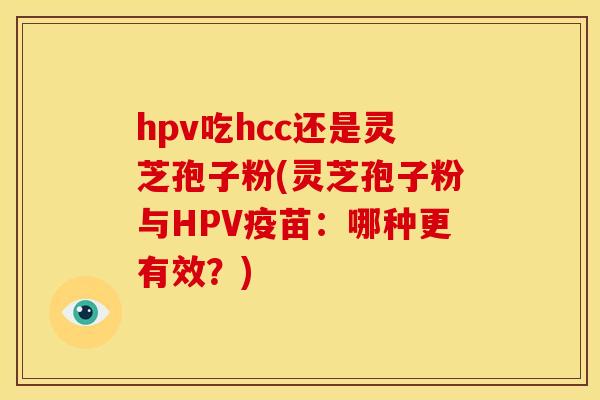 hpv吃hcc还是灵芝孢子粉(灵芝孢子粉与HPV疫苗：哪种更有效？)