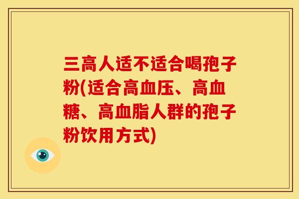 人适不适合喝孢子粉(适合高、高、高人群的孢子粉饮用方式) 人适不适合喝孢子粉(适合高、高、高人群的孢子粉饮用方式)
