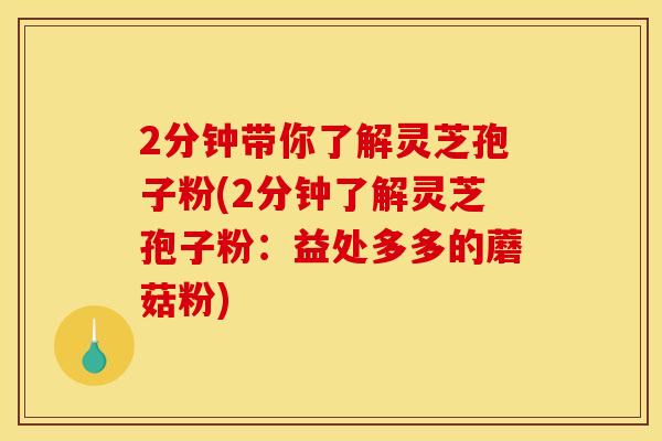 2分钟带你了解灵芝孢子粉(2分钟了解灵芝孢子粉:益处多多的蘑菇粉) 2分钟带你了解灵芝孢子粉(2分钟了解灵芝孢子粉:益处多多的蘑菇粉)
