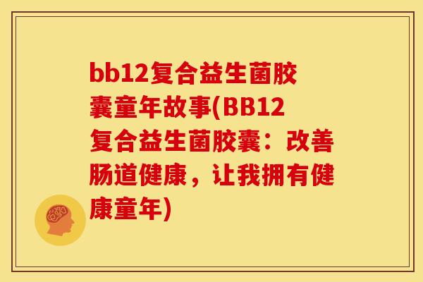 bb12复合益生菌胶囊童年故事(BB12复合益生菌胶囊:改善肠道健康,让我拥有健康童年) bb12复合益生菌胶囊童年故事(BB12复合益生菌胶囊:改善肠道健康,让我拥有健康童年)
