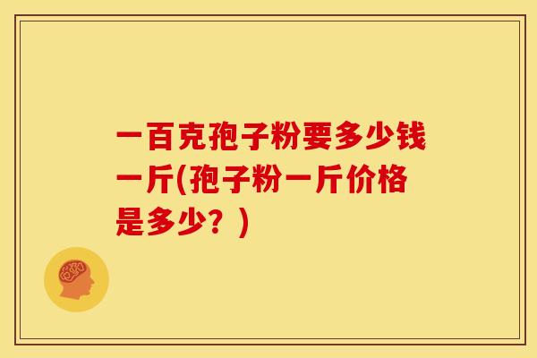 一百克孢子粉要多少钱一斤(孢子粉一斤价格是多少?) 一百克孢子粉要多少钱一斤(孢子粉一斤价格是多少?)
