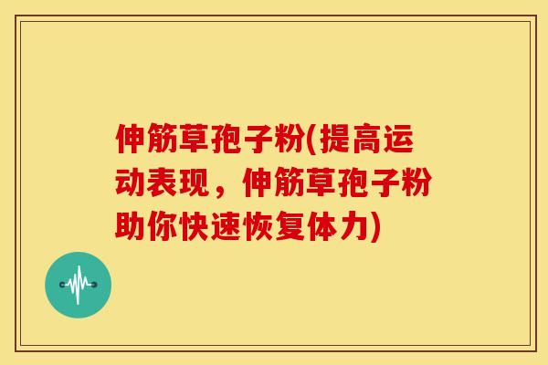 伸筋草孢子粉(提高运动表现，伸筋草孢子粉助你快速恢复体力)