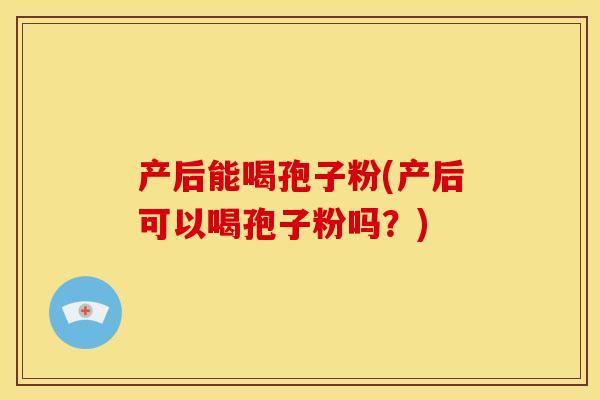 产后能喝孢子粉(产后可以喝孢子粉吗?) 产后能喝孢子粉(产后可以喝孢子粉吗?)