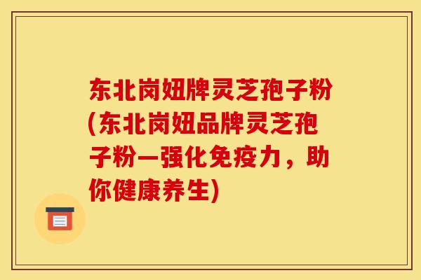 东北岗妞牌灵芝孢子粉(东北岗妞品牌灵芝孢子粉—强化免疫力,助你健康养生) 东北岗妞牌灵芝孢子粉(东北岗妞品牌灵芝孢子粉—强化免疫力,助你健康养生)