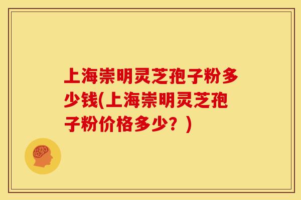 上海崇明灵芝孢子粉多少钱(上海崇明灵芝孢子粉价格多少?) 上海崇明灵芝孢子粉多少钱(上海崇明灵芝孢子粉价格多少?)