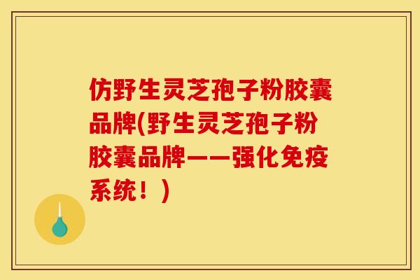 仿野生灵芝孢子粉胶囊品牌(野生灵芝孢子粉胶囊品牌——强化免疫系统!) 仿野生灵芝孢子粉胶囊品牌(野生灵芝孢子粉胶囊品牌——强化免疫系统!)