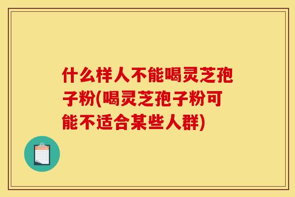 什么样人不能喝灵芝孢子粉(喝灵芝孢子粉可能不适合某些人群) 什么样人不能喝灵芝孢子粉(喝灵芝孢子粉可能不适合某些人群)