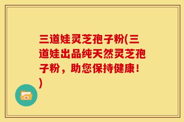 三道娃灵芝孢子粉(三道娃出品纯天然灵芝孢子粉,助您保持健康!) 三道娃灵芝孢子粉(三道娃出品纯天然灵芝孢子粉,助您保持健康!)