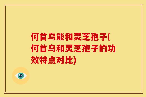何首乌能和灵芝孢子(何首乌和灵芝孢子的功效特点对比)