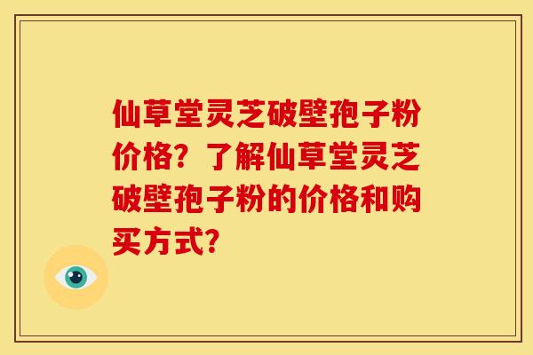 仙草堂灵芝破壁孢子粉价格?了解仙草堂灵芝破壁孢子粉的价格和购买方式? 仙草堂灵芝破壁孢子粉价格?了解仙草堂灵芝破壁孢子粉的价格和购买方式?