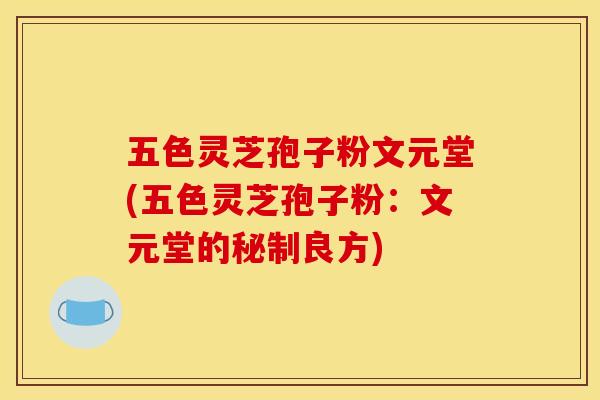 五色灵芝孢子粉文元堂(五色灵芝孢子粉:文元堂的秘制良方) 五色灵芝孢子粉文元堂(五色灵芝孢子粉:文元堂的秘制良方)