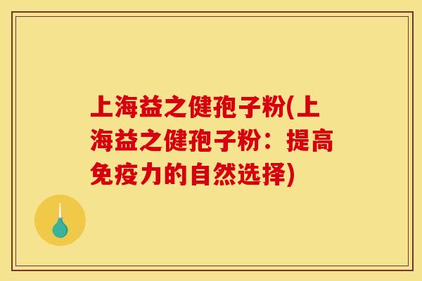 上海益之健孢子粉(上海益之健孢子粉:提高免疫力的自然选择) 上海益之健孢子粉(上海益之健孢子粉:提高免疫力的自然选择)