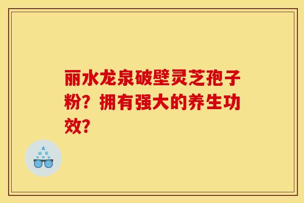 丽水龙泉破壁灵芝孢子粉?拥有强大的养生功效? 丽水龙泉破壁灵芝孢子粉?拥有强大的养生功效?