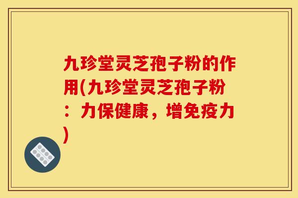 九珍堂灵芝孢子粉的作用(九珍堂灵芝孢子粉:力保健康,增免疫力) 九珍堂灵芝孢子粉的作用(九珍堂灵芝孢子粉:力保健康,增免疫力)