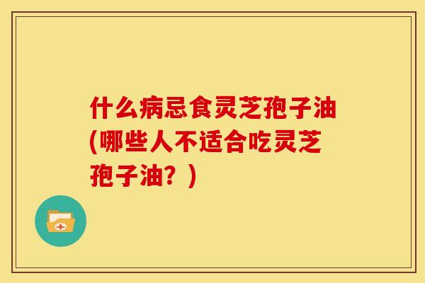 什么忌食灵芝孢子油(哪些人不适合吃灵芝孢子油?) 什么忌食灵芝孢子油(哪些人不适合吃灵芝孢子油?)