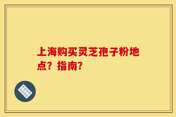 上海购买灵芝孢子粉地点?指南? 上海购买灵芝孢子粉地点?指南?