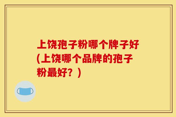 上饶孢子粉哪个牌子好(上饶哪个品牌的孢子粉好?) 上饶孢子粉哪个牌子好(上饶哪个品牌的孢子粉好?)