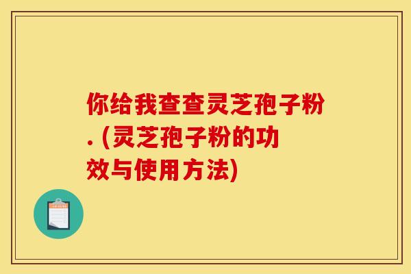 你给我查查灵芝孢子粉. (灵芝孢子粉的功效与使用方法) 你给我查查灵芝孢子粉. (灵芝孢子粉的功效与使用方法)