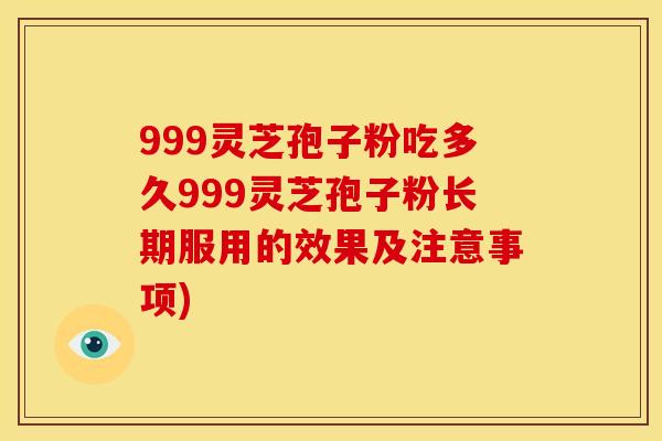 999灵芝孢子粉吃多久999灵芝孢子粉长期服用的效果及注意事项)