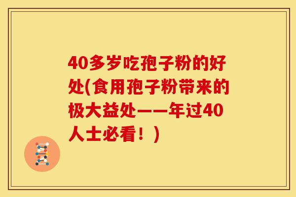 40多岁吃孢子粉的好处(食用孢子粉带来的极大益处——年过40人士必看!) 40多岁吃孢子粉的好处(食用孢子粉带来的极大益处——年过40人士必看!)