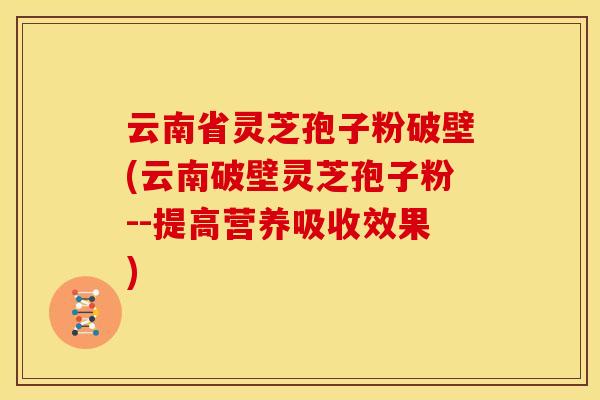 云南省灵芝孢子粉破壁(云南破壁灵芝孢子粉--提高营养吸收效果) 云南省灵芝孢子粉破壁(云南破壁灵芝孢子粉--提高营养吸收效果)