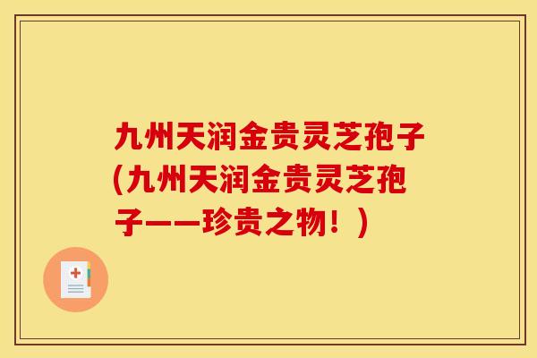 九州天润金贵灵芝孢子(九州天润金贵灵芝孢子——珍贵之物！)
