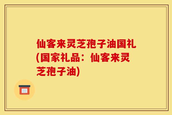 仙客来灵芝孢子油国礼(国家礼品：仙客来灵芝孢子油)