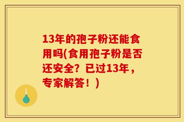 13年的孢子粉还能食用吗(食用孢子粉是否还安全?已过13年,专家解答!) 13年的孢子粉还能食用吗(食用孢子粉是否还安全?已过13年,专家解答!)