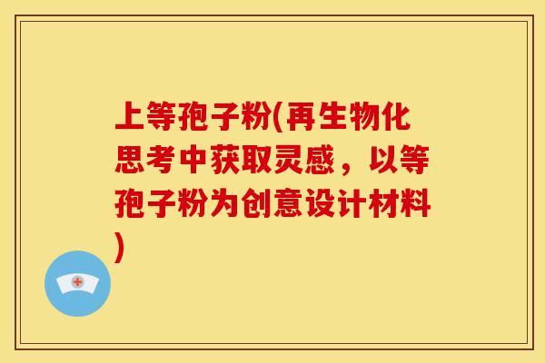 上等孢子粉(再生物化思考中获取灵感,以等孢子粉为创意设计材料) 上等孢子粉(再生物化思考中获取灵感,以等孢子粉为创意设计材料)