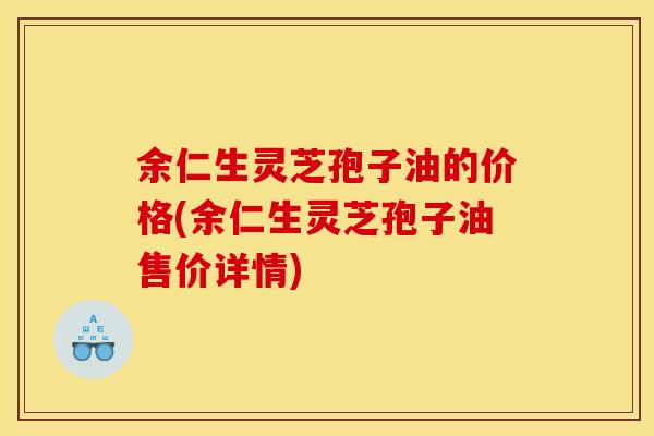 余仁生灵芝孢子油的价格(余仁生灵芝孢子油售价详情) 余仁生灵芝孢子油的价格(余仁生灵芝孢子油售价详情)