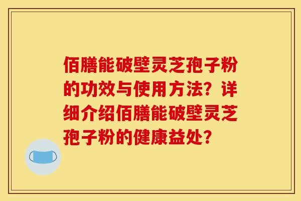佰膳能破壁灵芝孢子粉的功效与使用方法?详细介绍佰膳能破壁灵芝孢子粉的健康益处? 佰膳能破壁灵芝孢子粉的功效与使用方法?详细介绍佰膳能破壁灵芝孢子粉的健康益处?
