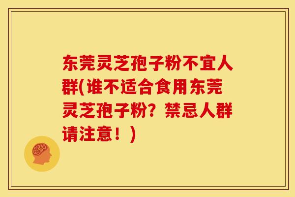东莞灵芝孢子粉不宜人群(谁不适合食用东莞灵芝孢子粉?禁忌人群请注意!) 东莞灵芝孢子粉不宜人群(谁不适合食用东莞灵芝孢子粉?禁忌人群请注意!)