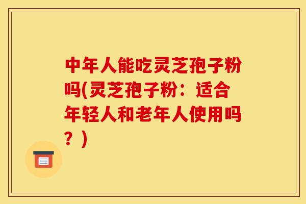 中年人能吃灵芝孢子粉吗(灵芝孢子粉:适合年轻人和老年人使用吗?) 中年人能吃灵芝孢子粉吗(灵芝孢子粉:适合年轻人和老年人使用吗?)