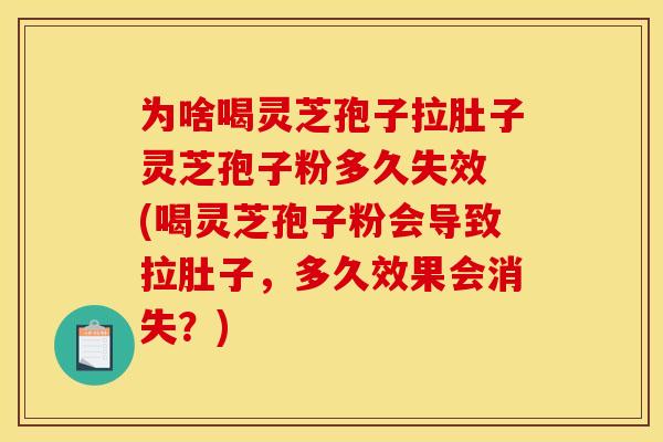 为啥喝灵芝孢子拉肚子灵芝孢子粉多久失效 (喝灵芝孢子粉会导致拉肚子，多久效果会消失？)