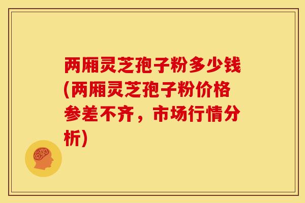 两厢灵芝孢子粉多少钱(两厢灵芝孢子粉价格参差不齐,市场行情分析) 两厢灵芝孢子粉多少钱(两厢灵芝孢子粉价格参差不齐,市场行情分析)