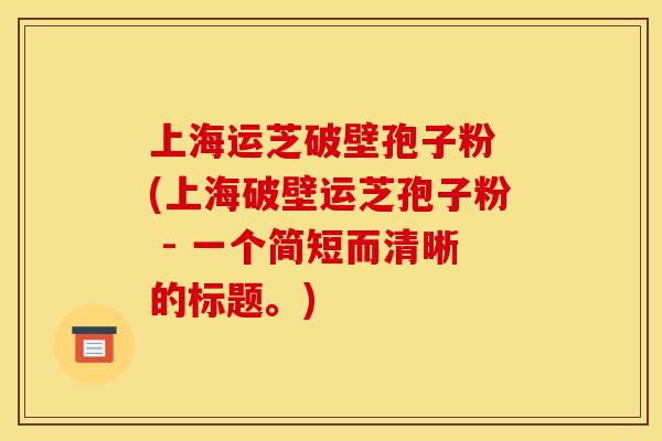 上海运芝破壁孢子粉 (上海破壁运芝孢子粉 - 一个简短而清晰的标题。) 上海运芝破壁孢子粉 (上海破壁运芝孢子粉 - 一个简短而清晰的标题。)