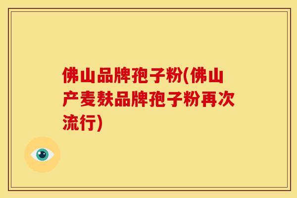 佛山品牌孢子粉(佛山产麦麸品牌孢子粉再次流行) 佛山品牌孢子粉(佛山产麦麸品牌孢子粉再次流行)