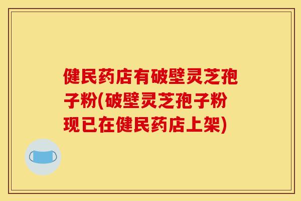 健民药店有破壁灵芝孢子粉(破壁灵芝孢子粉现已在健民药店上架)