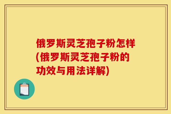 俄罗斯灵芝孢子粉怎样(俄罗斯灵芝孢子粉的功效与用法详解)