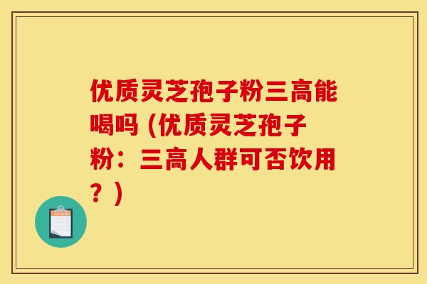 优质灵芝孢子粉能喝吗 (优质灵芝孢子粉:人群可否饮用?) 优质灵芝孢子粉能喝吗 (优质灵芝孢子粉:人群可否饮用?)