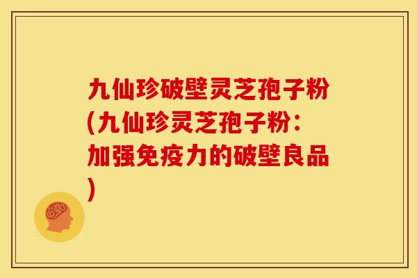 九仙珍破壁灵芝孢子粉(九仙珍灵芝孢子粉:加强免疫力的破壁良品) 九仙珍破壁灵芝孢子粉(九仙珍灵芝孢子粉:加强免疫力的破壁良品)