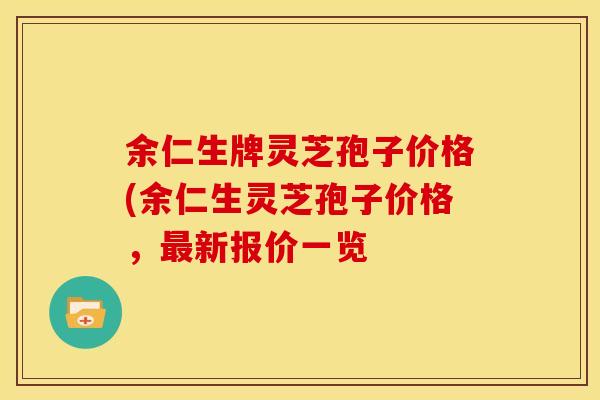 余仁生牌灵芝孢子价格(余仁生灵芝孢子价格,新报价一览 余仁生牌灵芝孢子价格(余仁生灵芝孢子价格,新报价一览
