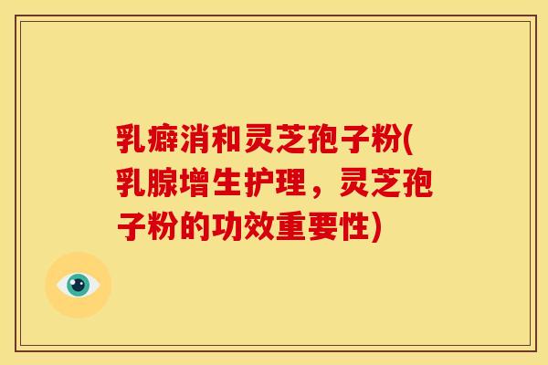 乳癖消和灵芝孢子粉(乳腺增生护理,灵芝孢子粉的功效重要性) 乳癖消和灵芝孢子粉(乳腺增生护理,灵芝孢子粉的功效重要性)